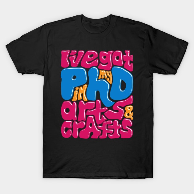 I’ve Got My PhD in Arts and Crafts T-Shirt by GuiltlessGoods